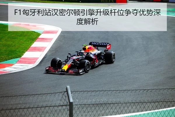 F1匈牙利站汉密尔顿引擎升级杆位争夺优势深度解析