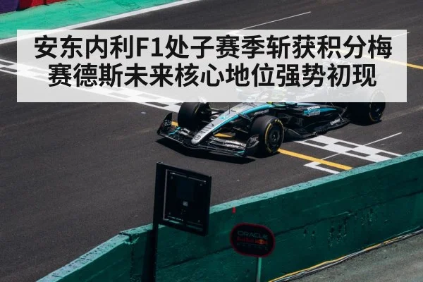 安东内利F1处子赛季斩获积分梅赛德斯未来核心地位强势初现