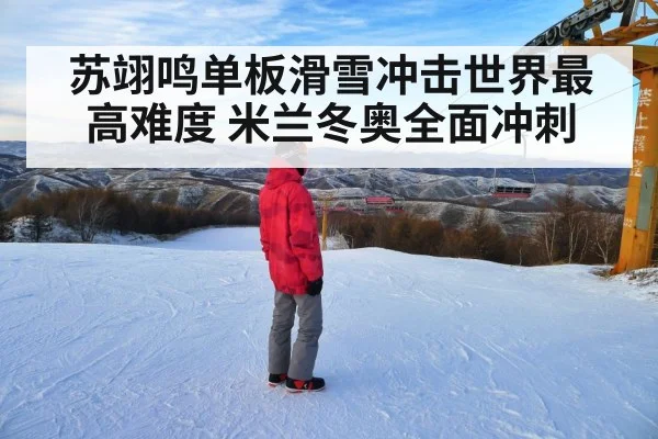 苏翊鸣单板滑雪冲击世界最高难度 米兰冬奥全面冲刺