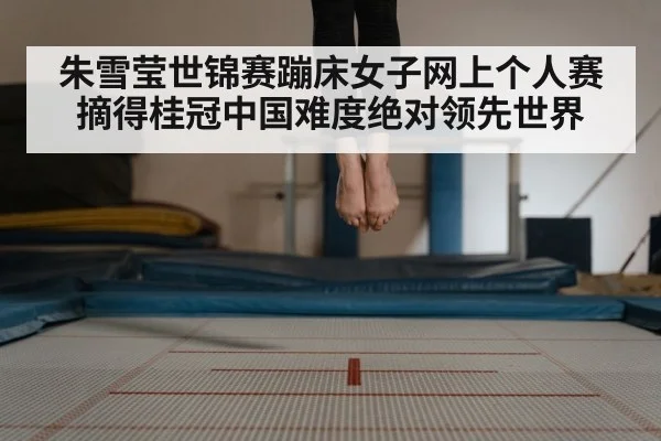 朱雪莹世锦赛蹦床女子网上个人赛摘得桂冠中国难度绝对领先世界