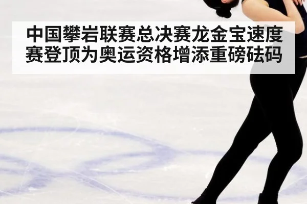 中国攀岩联赛总决赛龙金宝速度赛登顶为奥运资格增添重磅砝码