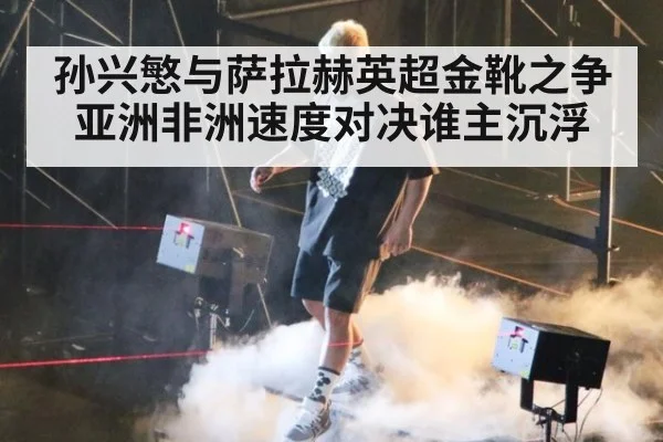孙兴慜与萨拉赫英超金靴之争亚洲非洲速度对决谁主沉浮