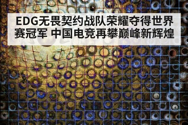 EDG无畏契约战队荣耀夺得世界赛冠军 中国电竞再攀巅峰新辉煌