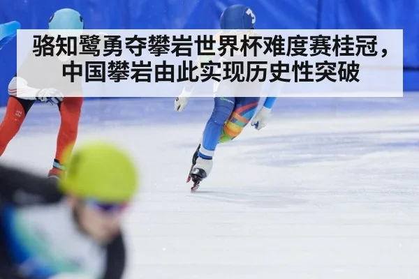 骆知鹭勇夺攀岩世界杯难度赛桂冠，中国攀岩由此实现历史性突破
